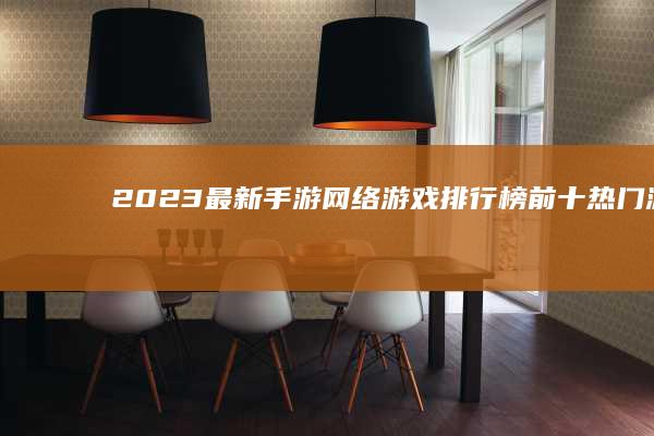 2023最新手游网络游戏排行榜前十：热门游戏大比拼