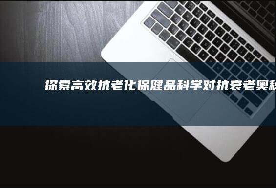 探索高效抗老化保健品：科学对抗衰老奥秘